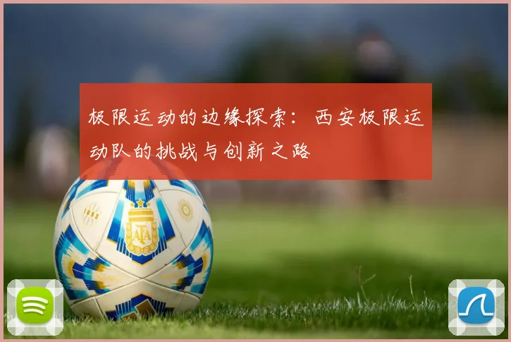 极限运动的边缘探索：西安极限运动队的挑战与创新之路