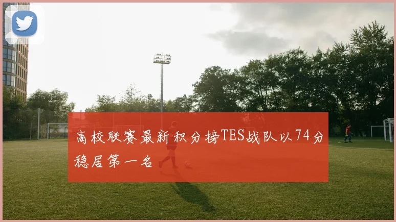高校联赛最新积分榜TES战队以74分稳居第一名