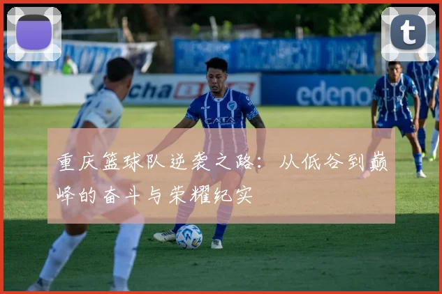 重庆篮球队逆袭之路：从低谷到巅峰的奋斗与荣耀纪实