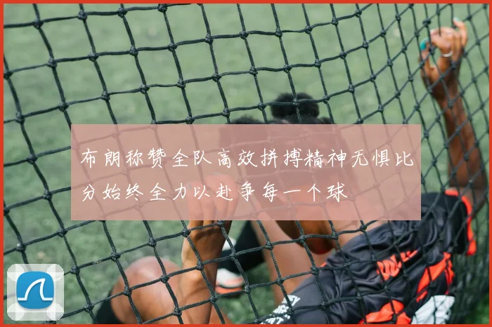 布朗称赞全队高效拼搏精神无惧比分始终全力以赴争每一个球