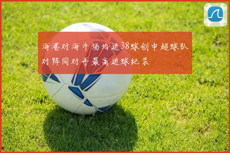 海港对海牛场均进38球创中超球队对阵同对手最高进球纪录