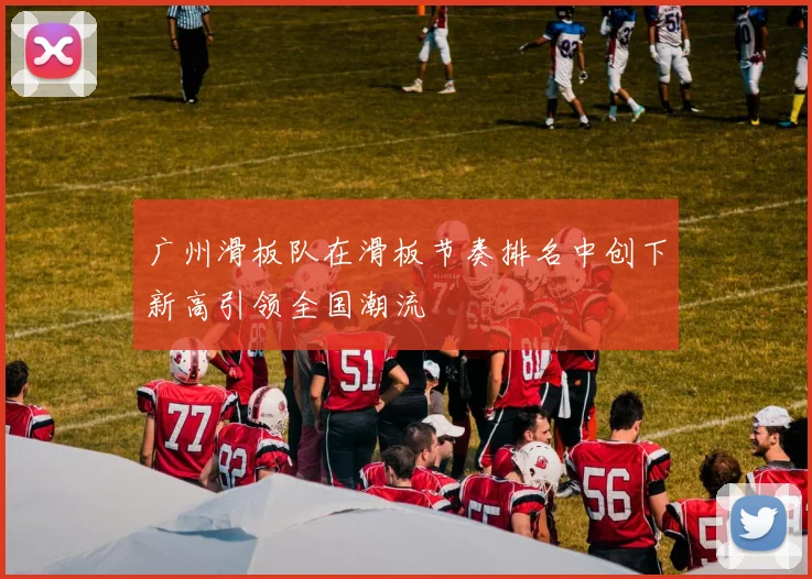 广州滑板队在滑板节奏排名中创下新高引领全国潮流