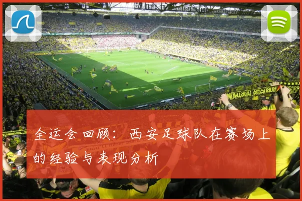 全运会回顾：西安足球队在赛场上的经验与表现分析