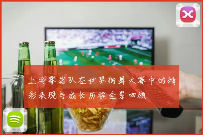上海攀岩队在世界街舞大赛中的精彩表现与成长历程全景回顾