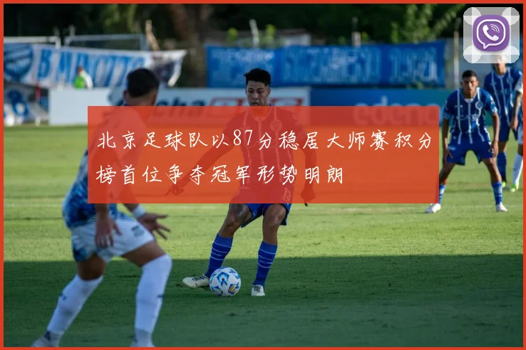 北京足球队以87分稳居大师赛积分榜首位争夺冠军形势明朗