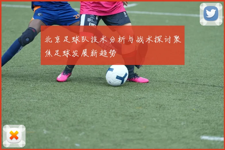 北京足球队技术分析与战术探讨聚焦足球发展新趋势